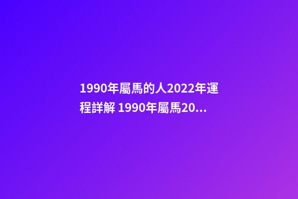 1990年屬馬的人2022年運程詳解 1990年屬馬2022年運勢如何？-第1張-觀點-玄機派